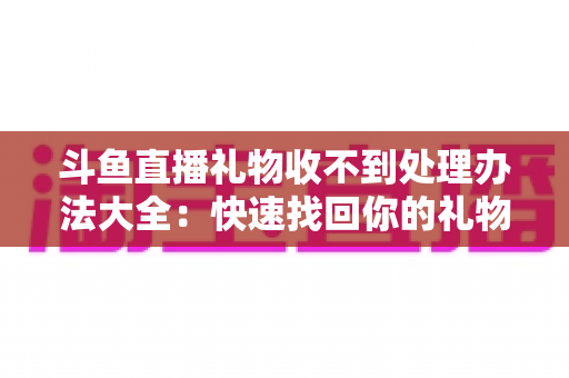 斗鱼直播礼物收不到处理办法大全:快速找回你的礼物与收益,告别异常烦恼 斗鱼直播礼物收不到处理办法大全:快速找回你的礼物与收益,告别异常烦恼