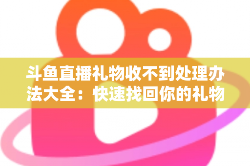 斗鱼直播礼物收不到处理办法大全:快速找回你的礼物与收益,告别异常烦恼 斗鱼直播礼物收不到处理办法大全:快速找回你的礼物与收益,告别异常烦恼
