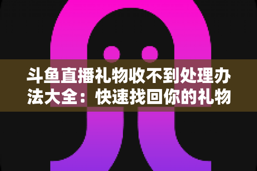 斗鱼直播礼物收不到处理办法大全:快速找回你的礼物与收益,告别异常烦恼 斗鱼直播礼物收不到处理办法大全:快速找回你的礼物与收益,告别异常烦恼