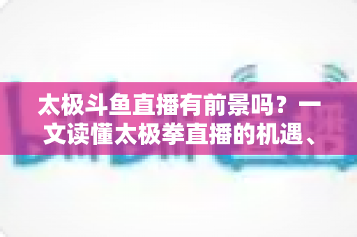 太极斗鱼直播有前景吗?一文读懂太极拳直播的机遇、挑战与变现路径 太极斗鱼直播有前景吗?一文读懂太极拳直播的机遇、挑战与变现路径