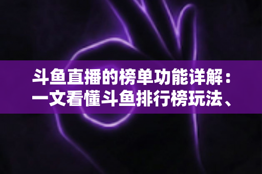 斗鱼直播的榜单功能详解：一文看懂斗鱼排行榜玩法、规则与运营技巧