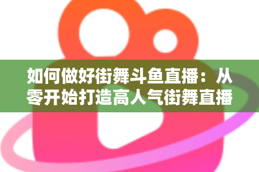 如何做好街舞斗鱼直播：从零开始打造高人气街舞直播间的完整指南
