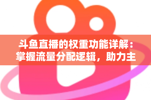 斗鱼直播的权重功能详解:掌握流量分配逻辑,助力主播快速上热门的实战指南 斗鱼直播的权重功能详解:掌握流量分配逻辑,助力主播快速上热门的实战指南