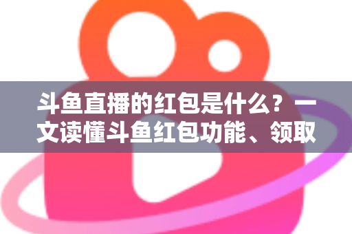 斗鱼直播的红包是什么？一文读懂斗鱼红包功能、领取方法与常见问题全解析