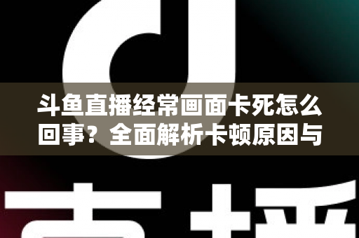 斗鱼直播经常画面卡死怎么回事？全面解析卡顿原因与高效解决方法