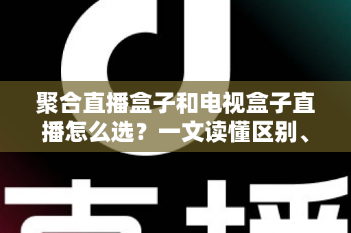 聚合直播盒子和电视盒子直播怎么选?一文读懂区别、优劣与选购避坑指南 聚合直播盒子和电视盒子直播怎么选?一文读懂区别、优劣与选购避坑指南