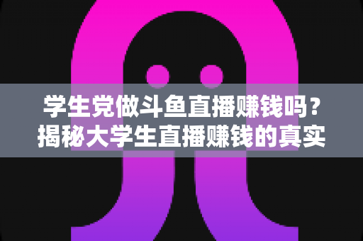学生党做斗鱼直播赚钱吗?揭秘大学生直播赚钱的真实收入与避坑指南 学生党做斗鱼直播赚钱吗?揭秘大学生直播赚钱的真实收入与避坑指南