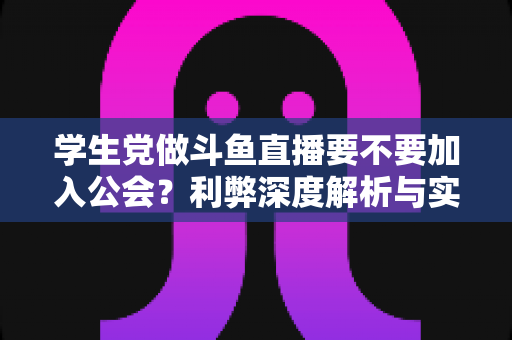 学生党做斗鱼直播要不要加入公会?利弊深度解析与实用避坑指南 学生党做斗鱼直播要不要加入公会?利弊深度解析与实用避坑指南