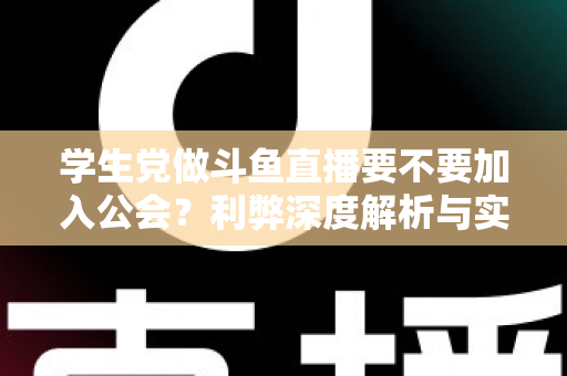学生党做斗鱼直播要不要加入公会？利弊深度解析与实用避坑指南