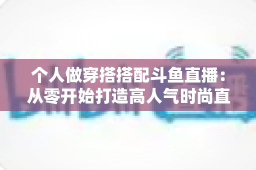 个人做穿搭搭配斗鱼直播:从零开始打造高人气时尚直播间的实用指南 个人做穿搭搭配斗鱼直播:从零开始打造高人气时尚直播间的实用指南