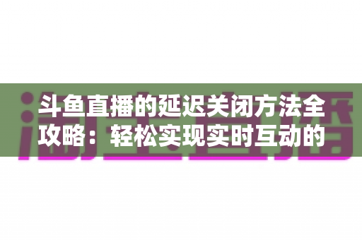 斗鱼直播的延迟关闭方法全攻略:轻松实现实时互动的完整指南 斗鱼直播的延迟关闭方法全攻略:轻松实现实时互动的完整指南