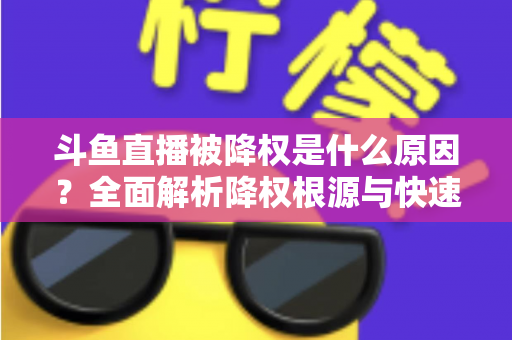 斗鱼直播被降权是什么原因?全面解析降权根源与快速恢复直播流量的实用指南 斗鱼直播被降权是什么原因?全面解析降权根源与快速恢复直播流量的实用指南