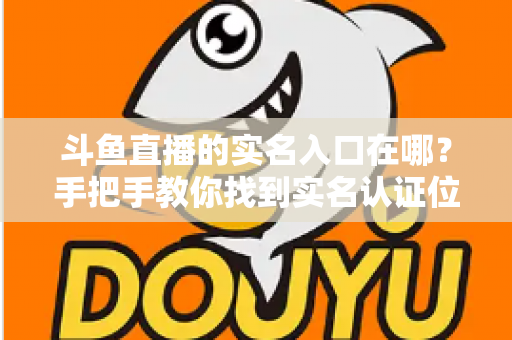 斗鱼直播的实名入口在哪?手把手教你找到实名认证位置,轻松完成身份验证 斗鱼直播的实名入口在哪?手把手教你找到实名认证位置,轻松完成身份验证