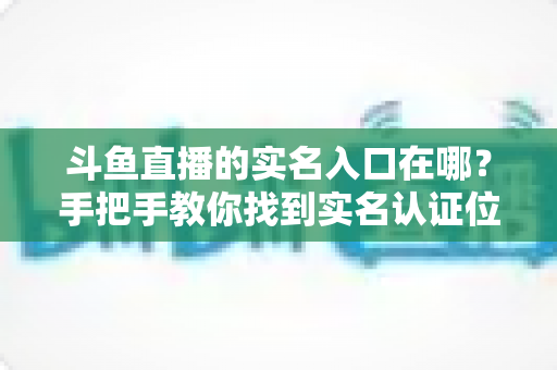 斗鱼直播的实名入口在哪?手把手教你找到实名认证位置,轻松完成身份验证 斗鱼直播的实名入口在哪?手把手教你找到实名认证位置,轻松完成身份验证