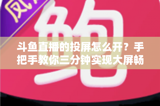 斗鱼直播的投屏怎么开？手把手教你三分钟实现大屏畅享直播