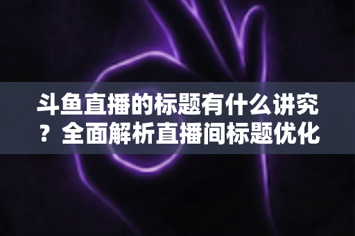 斗鱼直播的标题有什么讲究?全面解析直播间标题优化技巧,助你快速提升人气与流量 斗鱼直播的标题有什么讲究?全面解析直播间标题优化技巧,助你快速提升人气与流量