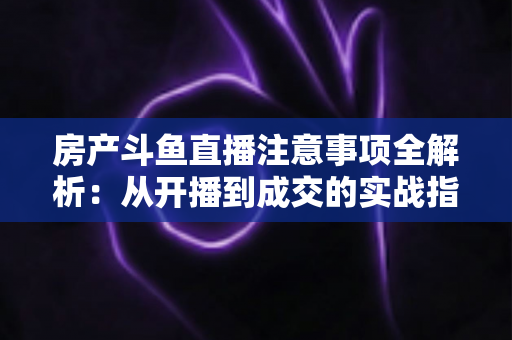 房产斗鱼直播注意事项全解析:从开播到成交的实战指南,助您打造高转化房产直播间 房产斗鱼直播注意事项全解析:从开播到成交的实战指南,助您打造高转化房产直播间