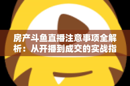 房产斗鱼直播注意事项全解析:从开播到成交的实战指南,助您打造高转化房产直播间 房产斗鱼直播注意事项全解析:从开播到成交的实战指南,助您打造高转化房产直播间