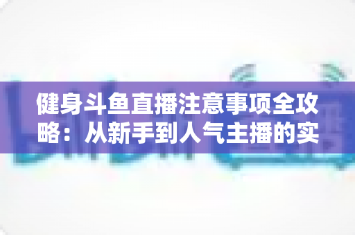 健身斗鱼直播注意事项全攻略：从新手到人气主播的实战指南