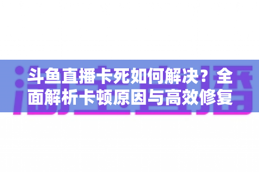 斗鱼直播卡死如何解决?全面解析卡顿原因与高效修复方案指南 斗鱼直播卡死如何解决?全面解析卡顿原因与高效修复方案指南