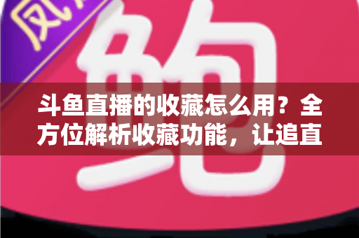 斗鱼直播的收藏怎么用？全方位解析收藏功能，让追直播更高效更省心