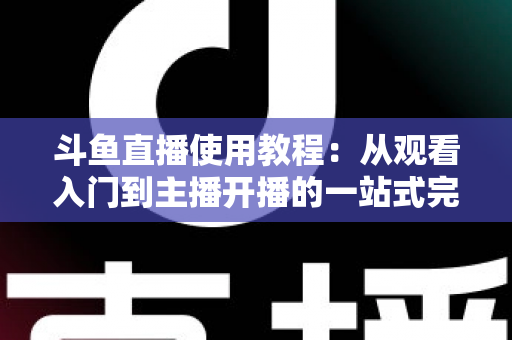 斗鱼直播使用教程:从观看入门到主播开播的一站式完全指南 斗鱼直播使用教程:从观看入门到主播开播的一站式完全指南
