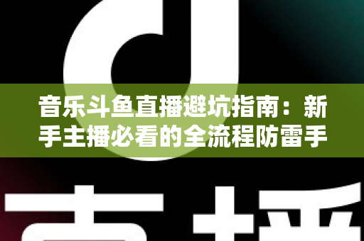 音乐斗鱼直播避坑指南:新手主播必看的全流程防雷手册 音乐斗鱼直播避坑指南:新手主播必看的全流程防雷手册