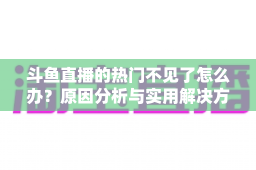 斗鱼直播的热门不见了怎么办?原因分析与实用解决方法全攻略 斗鱼直播的热门不见了怎么办?原因分析与实用解决方法全攻略