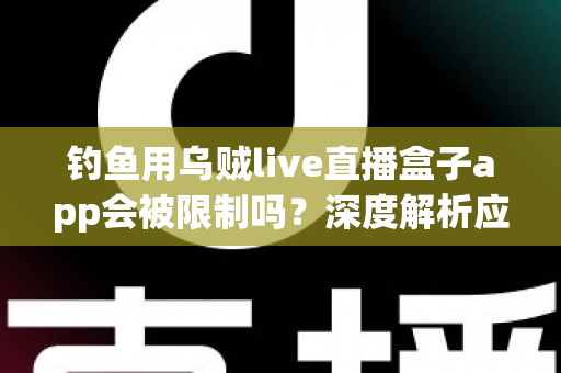 钓鱼用乌贼live直播盒子app会被限制吗?深度解析应用限制原因与合规使用全攻略 钓鱼用乌贼live直播盒子app会被限制吗?深度解析应用限制原因与合规使用全攻略