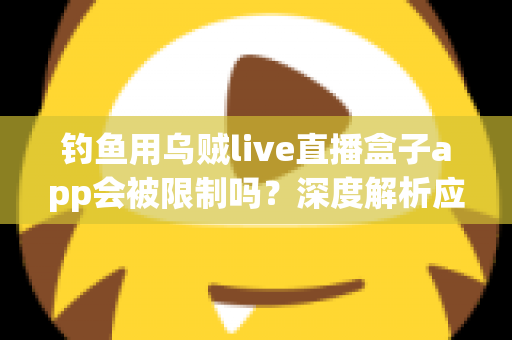 钓鱼用乌贼live直播盒子app会被限制吗？深度解析应用限制原因与合规使用全攻略