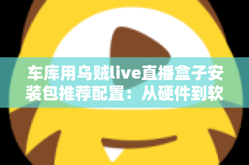 车库用乌贼live直播盒子安装包推荐配置：从硬件到软件的完整搭建指南
