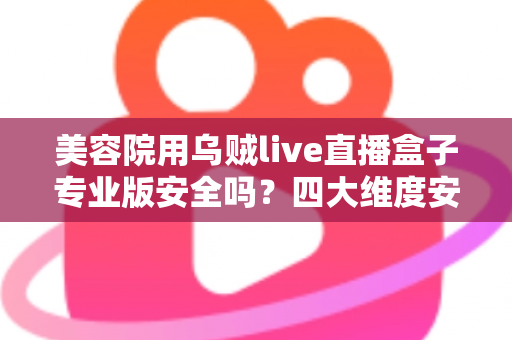 美容院用乌贼live直播盒子专业版安全吗？四大维度安全解析与合规使用全指南