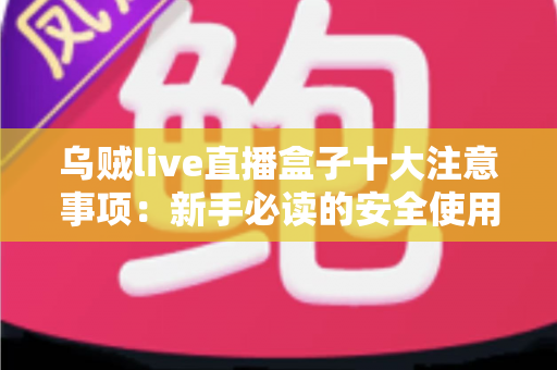 乌贼live直播盒子十大注意事项:新手必读的安全使用与避坑全指南 乌贼live直播盒子十大注意事项:新手必读的安全使用与避坑全指南