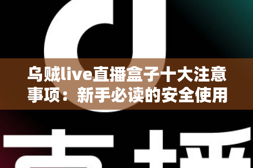 乌贼live直播盒子十大注意事项：新手必读的安全使用与避坑全指南