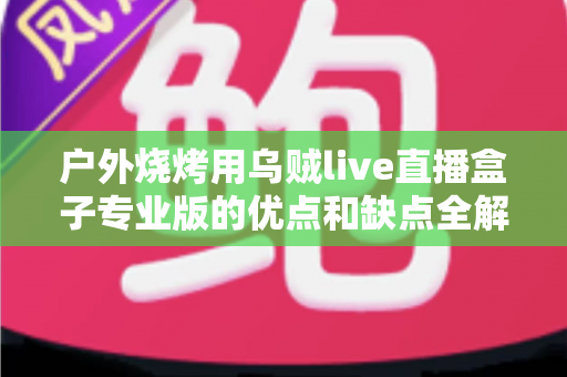 户外烧烤用乌贼live直播盒子专业版的优点和缺点全解析：户外美食主播选购避坑指南
