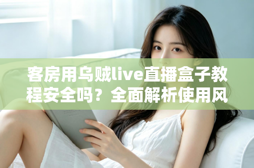 客房用乌贼live直播盒子教程安全吗？全面解析使用风险、安全防范与替代方案指南