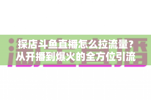 探店斗鱼直播怎么拉流量?从开播到爆火的全方位引流实战指南 探店斗鱼直播怎么拉流量?从开播到爆火的全方位引流实战指南