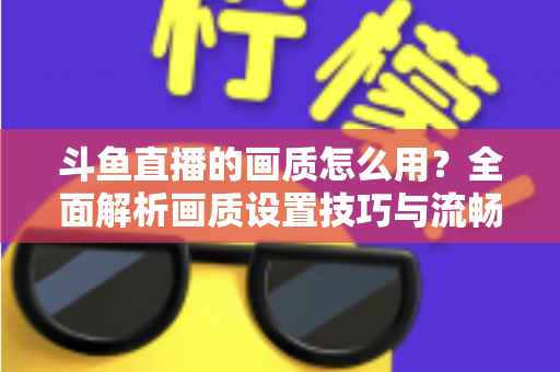 斗鱼直播的画质怎么用?全面解析画质设置技巧与流畅观看指南 斗鱼直播的画质怎么用?全面解析画质设置技巧与流畅观看指南