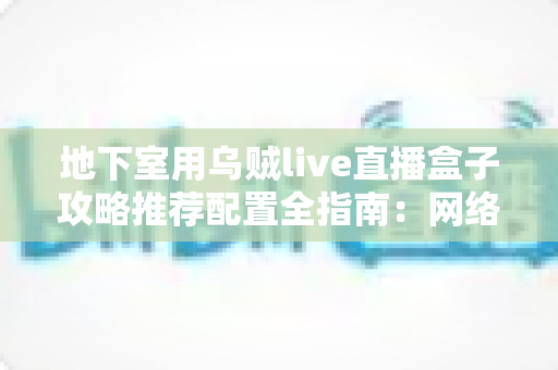 地下室用乌贼live直播盒子攻略推荐配置全指南：网络、硬件与环境优化一步到位