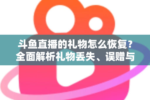 斗鱼直播的礼物怎么恢复？全面解析礼物丢失、误赠与找回的实用指南