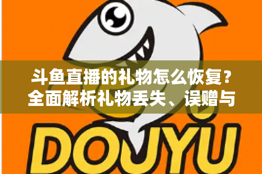 斗鱼直播的礼物怎么恢复？全面解析礼物丢失、误赠与找回的实用指南