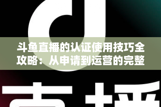 斗鱼直播的认证使用技巧全攻略:从申请到运营的完整指南,助你快速通过审核并提升直播间影响力 斗鱼直播的认证使用技巧全攻略:从申请到运营的完整指南,助你快速通过审核并提升直播间影响力