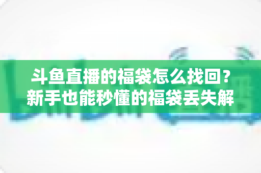 斗鱼直播的福袋怎么找回?新手也能秒懂的福袋丢失解决全攻略 斗鱼直播的福袋怎么找回?新手也能秒懂的福袋丢失解决全攻略