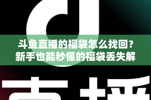 斗鱼直播的福袋怎么找回?新手也能秒懂的福袋丢失解决全攻略 斗鱼直播的福袋怎么找回?新手也能秒懂的福袋丢失解决全攻略