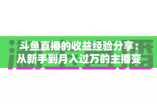 斗鱼直播的收益经验分享：从新手到月入过万的主播变现实战指南