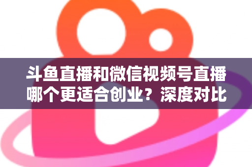 斗鱼直播和微信视频号直播哪个更适合创业?深度对比分析与实战选择指南 斗鱼直播和微信视频号直播哪个更适合创业?深度对比分析与实战选择指南