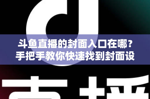 斗鱼直播的封面入口在哪？手把手教你快速找到封面设置位置