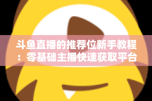 斗鱼直播的推荐位新手教程：零基础主播快速获取平台流量的完整实战指南