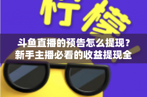 斗鱼直播的预告怎么提现？新手主播必看的收益提现全流程指南