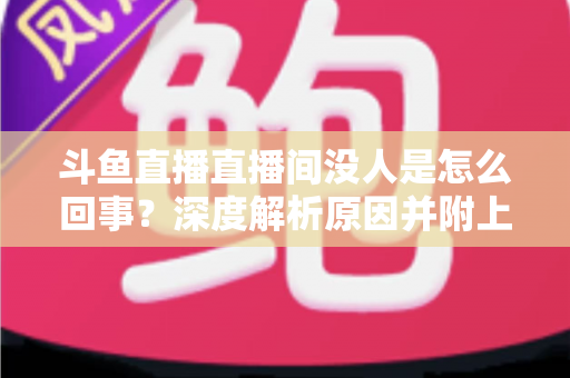 斗鱼直播直播间没人是怎么回事？深度解析原因并附上快速提升人气的实用指南